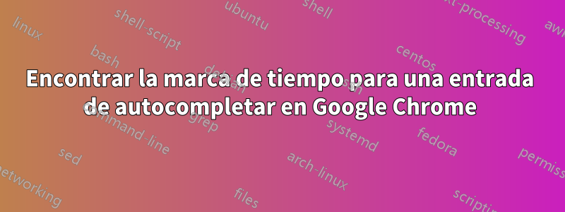 Encontrar la marca de tiempo para una entrada de autocompletar en Google Chrome