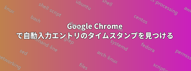 Google Chrome で自動入力エントリのタイムスタンプを見つける