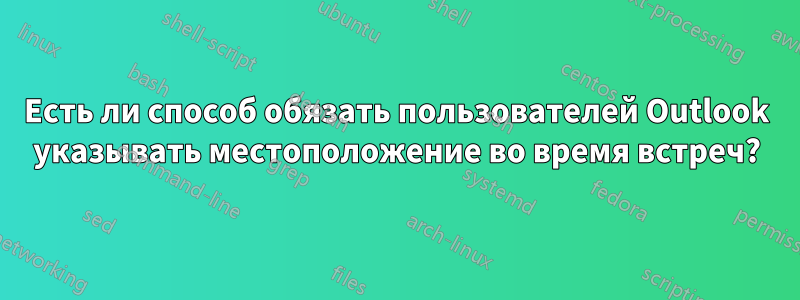 Есть ли способ обязать пользователей Outlook указывать местоположение во время встреч?