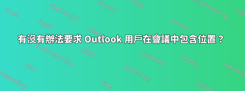 有沒有辦法要求 Outlook 用戶在會議中包含位置？