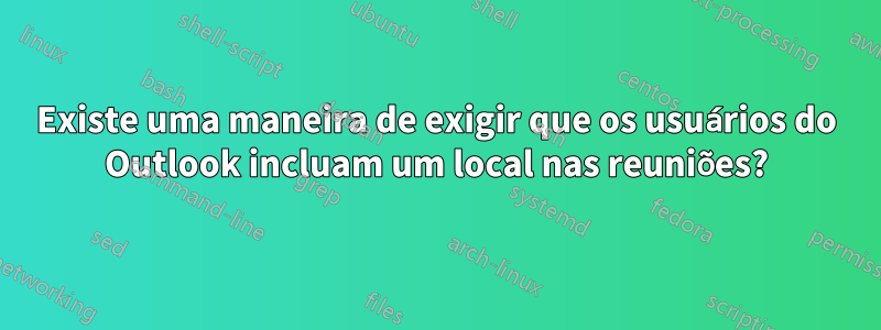 Existe uma maneira de exigir que os usuários do Outlook incluam um local nas reuniões?