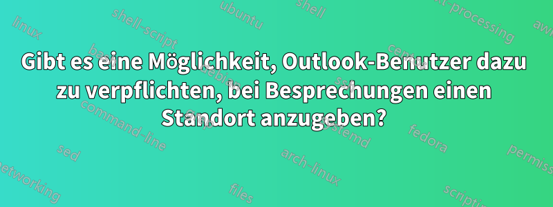 Gibt es eine Möglichkeit, Outlook-Benutzer dazu zu verpflichten, bei Besprechungen einen Standort anzugeben?