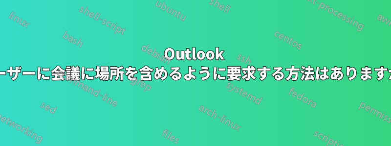 Outlook ユーザーに会議に場所を含めるように要求する方法はありますか?