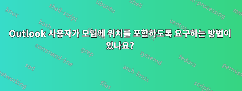 Outlook 사용자가 모임에 위치를 포함하도록 요구하는 방법이 있나요?