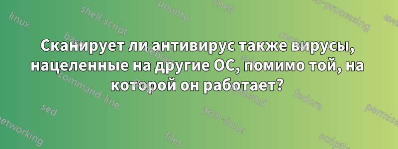 Сканирует ли антивирус также вирусы, нацеленные на другие ОС, помимо той, на которой он работает?