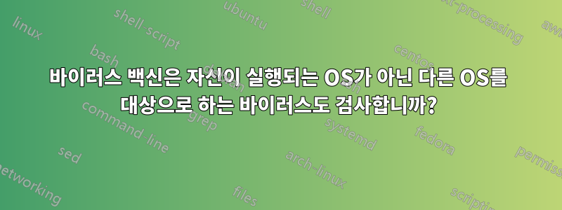 바이러스 백신은 자신이 실행되는 OS가 아닌 다른 OS를 대상으로 하는 바이러스도 검사합니까?