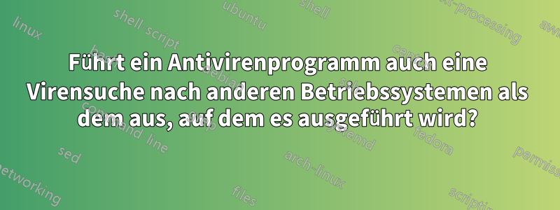 Führt ein Antivirenprogramm auch eine Virensuche nach anderen Betriebssystemen als dem aus, auf dem es ausgeführt wird?