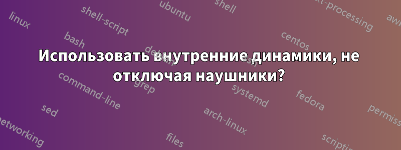 Использовать внутренние динамики, не отключая наушники?