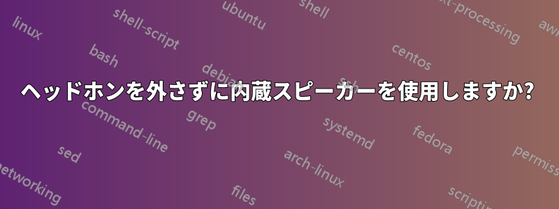 ヘッドホンを外さずに内蔵スピーカーを使用しますか?