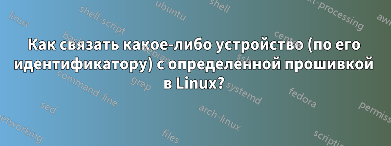 Как связать какое-либо устройство (по его идентификатору) с определенной прошивкой в ​​Linux?