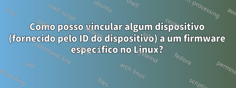 Como posso vincular algum dispositivo (fornecido pelo ID do dispositivo) a um firmware específico no Linux?