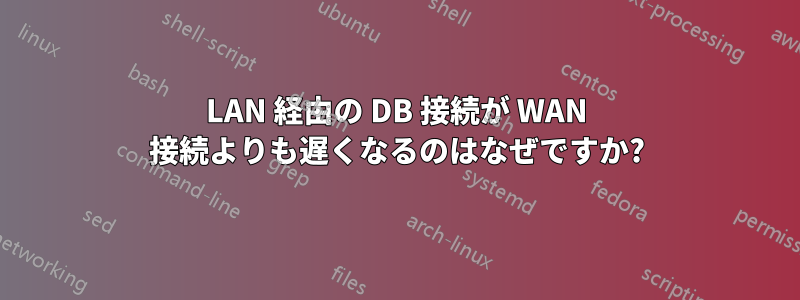 LAN 経由の DB 接続が WAN 接続よりも遅くなるのはなぜですか?