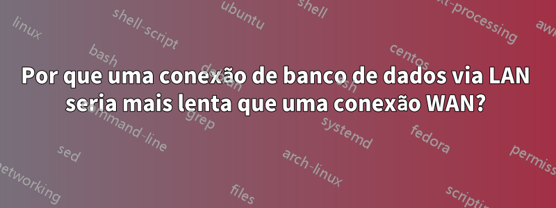 Por que uma conexão de banco de dados via LAN seria mais lenta que uma conexão WAN?