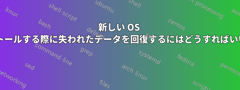 新しい OS をインストールする際に失われたデータを回復するにはどうすればいいですか? 