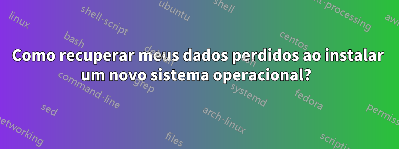 Como recuperar meus dados perdidos ao instalar um novo sistema operacional? 