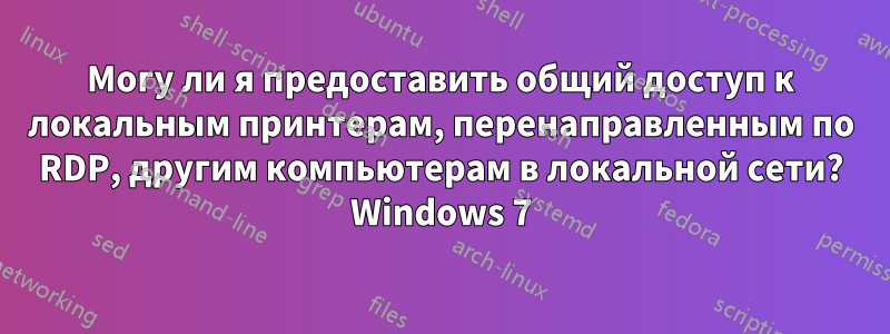 Могу ли я предоставить общий доступ к локальным принтерам, перенаправленным по RDP, другим компьютерам в локальной сети? Windows 7