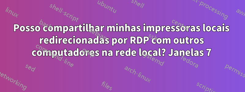 Posso compartilhar minhas impressoras locais redirecionadas por RDP com outros computadores na rede local? Janelas 7