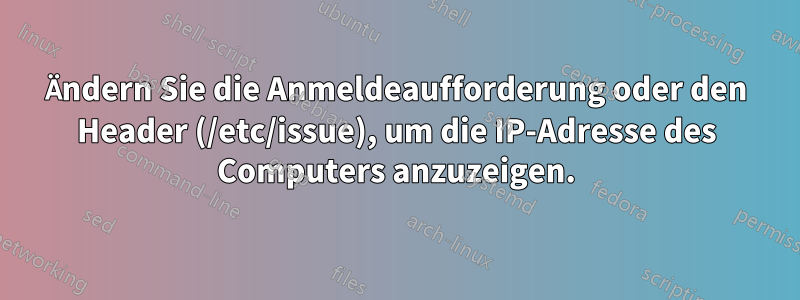 Ändern Sie die Anmeldeaufforderung oder den Header (/etc/issue), um die IP-Adresse des Computers anzuzeigen.