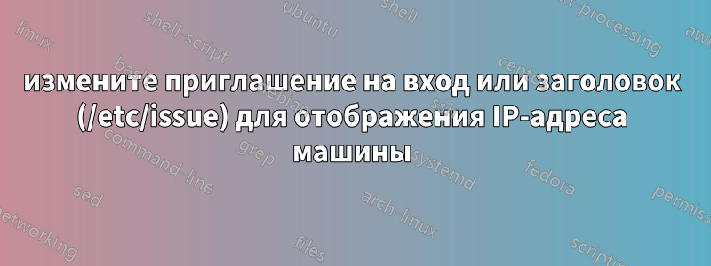 измените приглашение на вход или заголовок (/etc/issue) для отображения IP-адреса машины