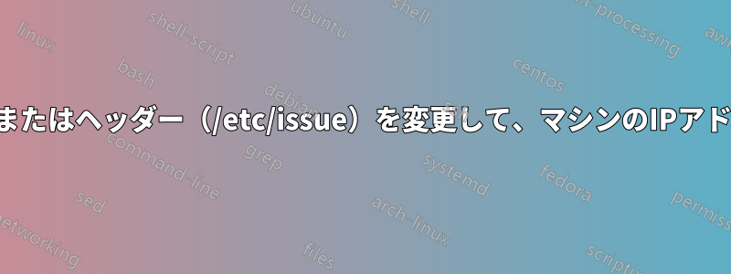 ログインプロンプトまたはヘッダー（/etc/issue）を変更して、マシンのIPアドレスを表示します。