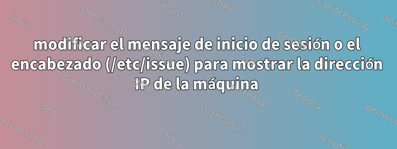 modificar el mensaje de inicio de sesión o el encabezado (/etc/issue) para mostrar la dirección IP de la máquina