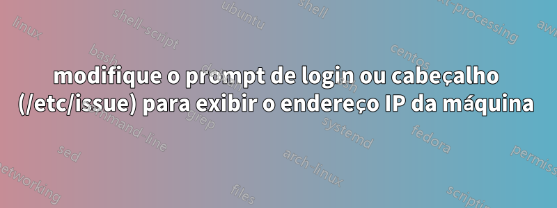 modifique o prompt de login ou cabeçalho (/etc/issue) para exibir o endereço IP da máquina