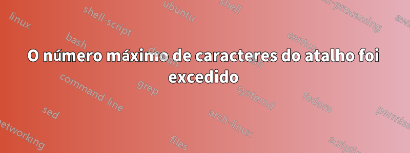 O número máximo de caracteres do atalho foi excedido