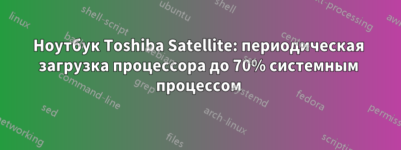 Ноутбук Toshiba Satellite: периодическая загрузка процессора до 70% системным процессом