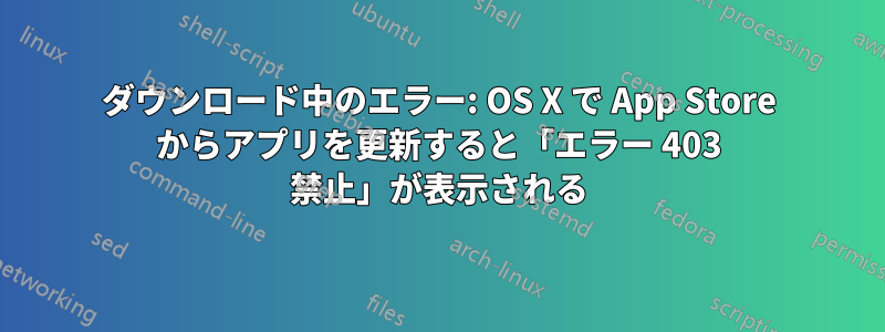 ダウンロード中のエラー: OS X で App Store からアプリを更新すると「エラー 403 禁止」が表示される