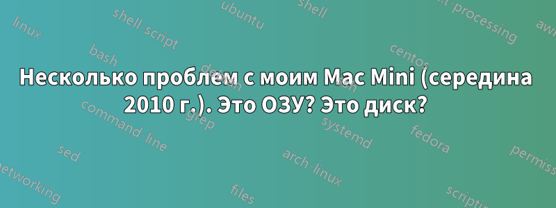 Несколько проблем с моим Mac Mini (середина 2010 г.). Это ОЗУ? Это диск?