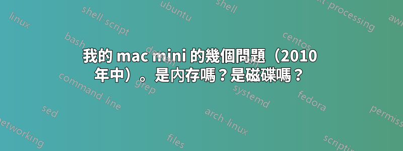 我的 mac mini 的幾個問題（2010 年中）。是內存嗎？是磁碟嗎？