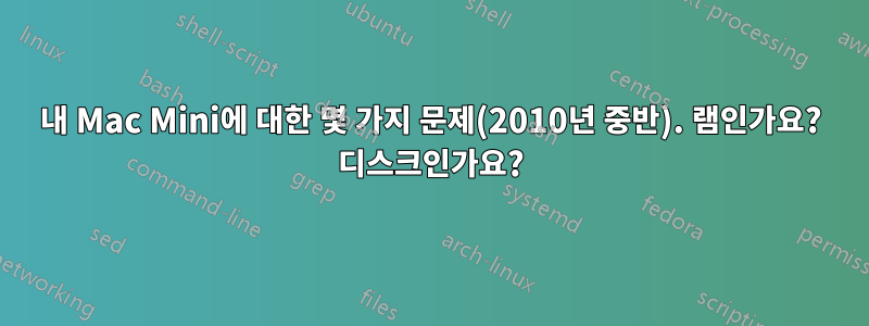 내 Mac Mini에 대한 몇 가지 문제(2010년 중반). 램인가요? 디스크인가요?