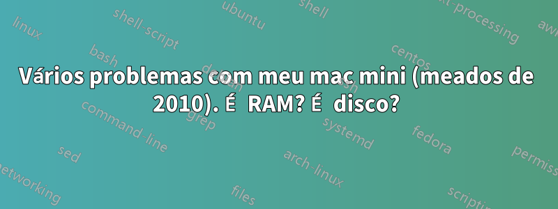 Vários problemas com meu mac mini (meados de 2010). É RAM? É disco?