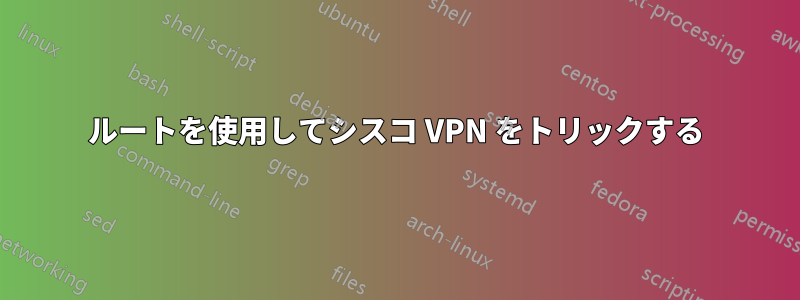 ルートを使用してシスコ VPN をトリックする