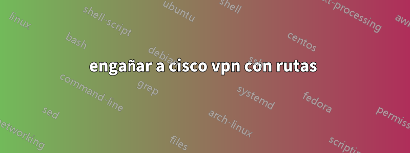 engañar a cisco vpn con rutas