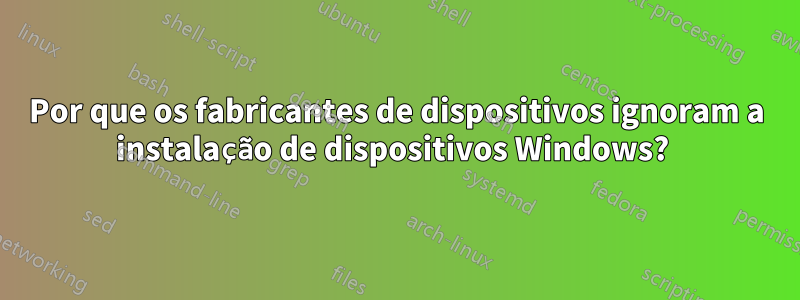 Por que os fabricantes de dispositivos ignoram a instalação de dispositivos Windows? 