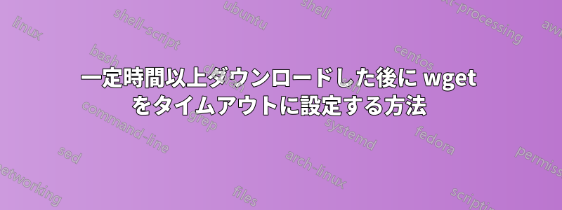 一定時間以上ダウンロードした後に wget をタイムアウトに設定する方法