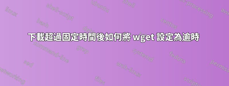 下載超過固定時間後如何將 wget 設定為逾時