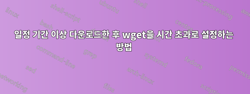 일정 기간 이상 다운로드한 후 wget을 시간 초과로 설정하는 방법