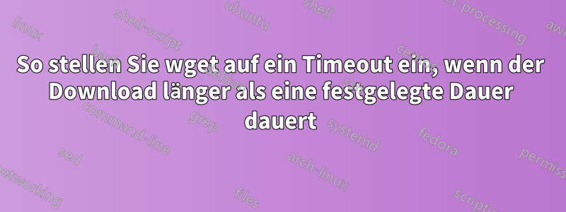 So stellen Sie wget auf ein Timeout ein, wenn der Download länger als eine festgelegte Dauer dauert