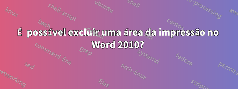 É possível excluir uma área da impressão no Word 2010?