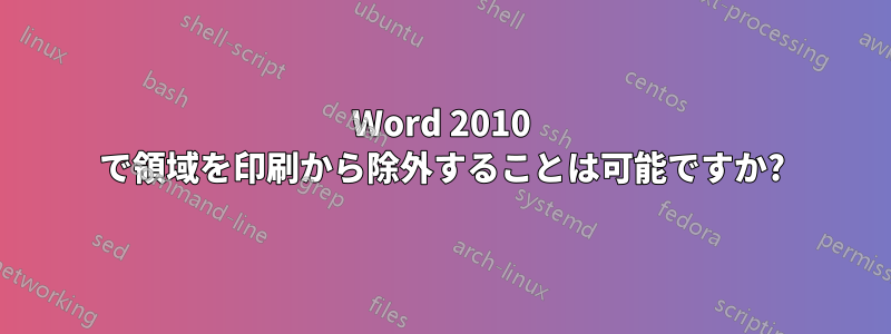 Word 2010 で領域を印刷から除外することは可能ですか?