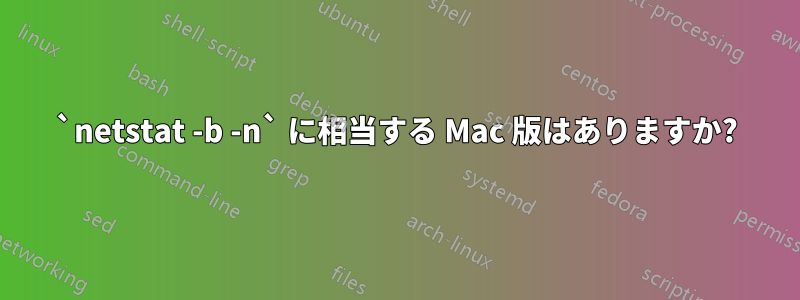 `netstat -b -n` に相当する Mac 版はありますか?