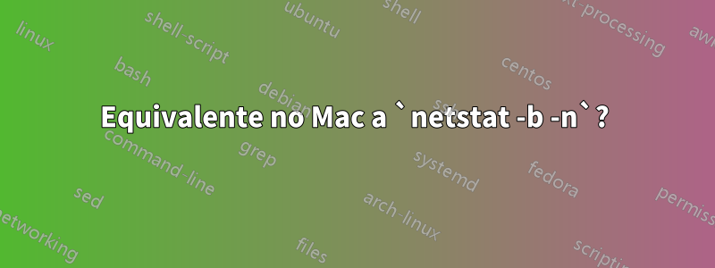 Equivalente no Mac a `netstat -b -n`?