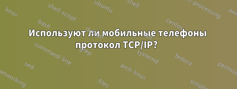 Используют ли мобильные телефоны протокол TCP/IP? 