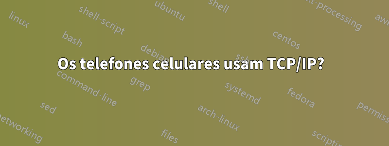 Os telefones celulares usam TCP/IP? 