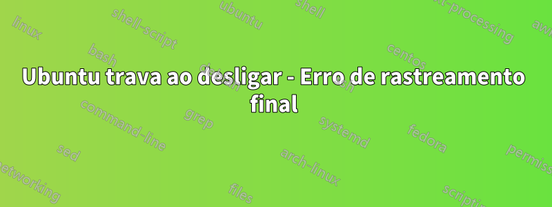 Ubuntu trava ao desligar - Erro de rastreamento final