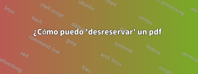 ¿Cómo puedo 'desreservar' un pdf 