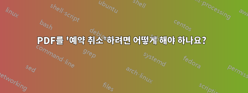 PDF를 '예약 취소'하려면 어떻게 해야 하나요? 