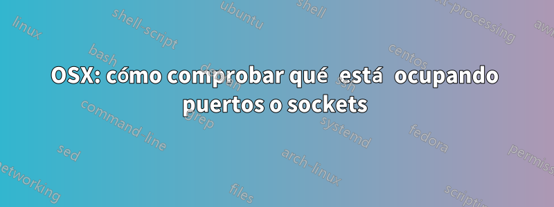 OSX: cómo comprobar qué está ocupando puertos o sockets